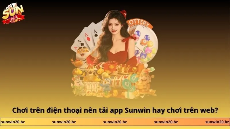 Chơi trên điện thoại nên tải app Sunwin hay chơi trên web?